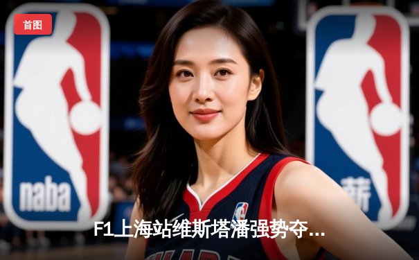 F1上海站维斯塔潘强势夺冠，中国车手周冠宇主场首秀创历史