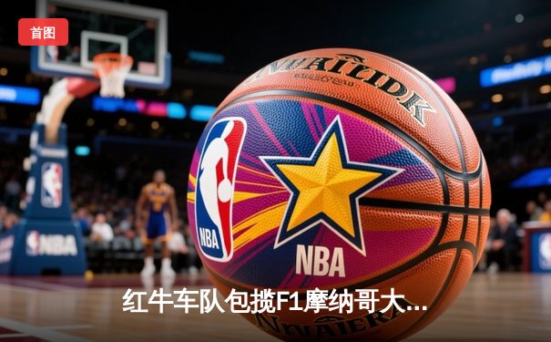 红牛车队包揽F1摩纳哥大奖赛前二，维斯塔潘惊险卫冕创纪录